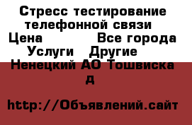 Стресс-тестирование телефонной связи › Цена ­ 1 000 - Все города Услуги » Другие   . Ненецкий АО,Тошвиска д.